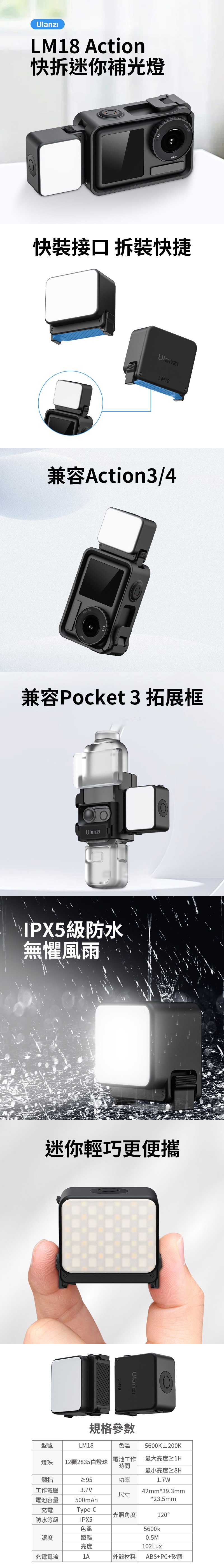 LM18 Action快拆迷你補光燈FOV 快 拆装快捷LM18兼容Action3/4FOV 兼容Pocket 3 拓展框IPX5級防水無懼風雨迷你輕巧更便攜規格參數LM185600K±200K型號色溫電池工作最大亮度≥1H燈珠 12顆2835白燈珠顯指時間最小亮度≥8H功率1.7W工作電壓3.7V42mm*39.3mm尺寸電池容量500mAh*23.5mm充電Type-C 光照角度120防水等級IPX5色溫5600k照度距離0.5M亮度102Lux充電電流1A 材料ABS+PC+矽膠